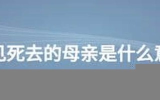 梦见死去的母亲(梦见死去的母亲还活着有什么兆头) 梦见死去的母亲(梦见死去的母亲还活着有什么兆头)