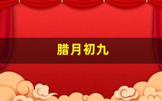 腊月初九(腊月初九出生的男孩命运怎么样)