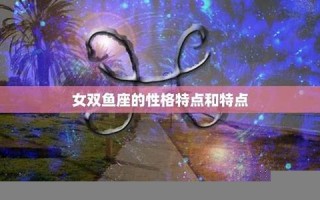 双鱼座性格特点(金牛座性格特点) 双鱼座性格特点(金牛座性格特点)