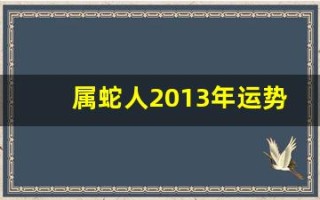 属蛇人2013年运势(2013年运势) 属蛇人2013年运势(2013年运势)