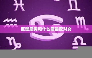 巨蟹座男和什么座最配(巨蟹座男和什么座最配对指数) 巨蟹座男和什么座最配(巨蟹座男和什么座最配对指数)