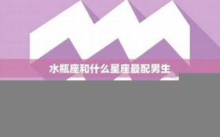 水瓶座男生最配星座(水瓶座男生最配星座天蝎座女)