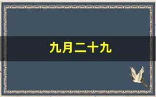 九月二十九(农历九月二十九是什么日子) 九月二十九(农历九月二十九是什么日子)