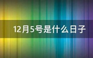 12月5号是什么日子(12月5号是什么日子黄道吉日) 12月5号是什么日子(12月5号是什么日子黄道吉日)